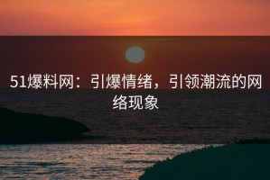 51爆料网：引爆情绪，引领潮流的网络现象