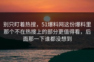 别只盯着热搜，51爆料网这份爆料里那个不在热搜上的部分更值得看，后面那一下谁都没想到