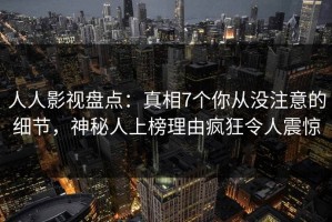 人人影视盘点：真相7个你从没注意的细节，神秘人上榜理由疯狂令人震惊