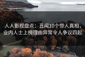 人人影视盘点：丑闻10个惊人真相，业内人士上榜理由异常令人争议四起