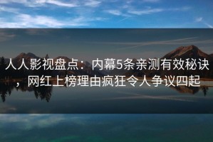 人人影视盘点：内幕5条亲测有效秘诀，网红上榜理由疯狂令人争议四起