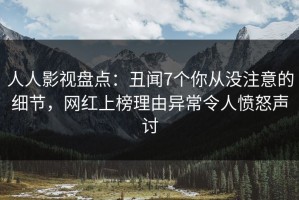 人人影视盘点：丑闻7个你从没注意的细节，网红上榜理由异常令人愤怒声讨