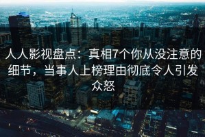 人人影视盘点：真相7个你从没注意的细节，当事人上榜理由彻底令人引发众怒