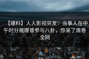 【爆料】人人影视突发：当事人在中午时分被曝曾参与八卦，惊呆了席卷全网