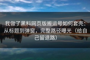 我做了黑料网页版搬运号如何套壳：从标题到弹窗，完整路径曝光（给自己留退路）