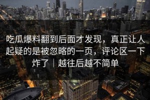 吃瓜爆料翻到后面才发现，真正让人起疑的是被忽略的一页，评论区一下炸了｜越往后越不简单