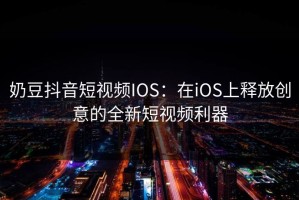奶豆抖音短视频IOS：在iOS上释放创意的全新短视频利器