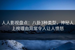 人人影视盘点：八卦3种类型，神秘人上榜理由异常令人让人愤怒