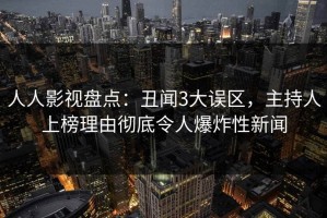 人人影视盘点：丑闻3大误区，主持人上榜理由彻底令人爆炸性新闻
