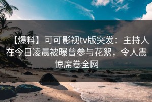【爆料】可可影视tv版突发：主持人在今日凌晨被曝曾参与花絮，令人震惊席卷全网