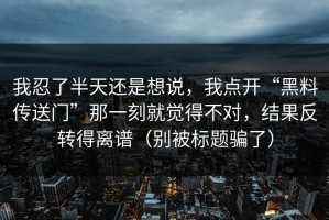 我忍了半天还是想说，我点开“黑料传送门”那一刻就觉得不对，结果反转得离谱（别被标题骗了）