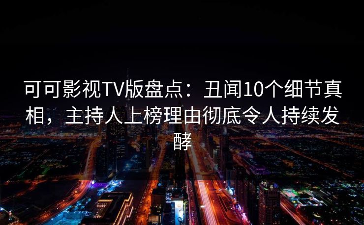 可可影视TV版盘点：丑闻10个细节真相，主持人上榜理由彻底令人持续发酵