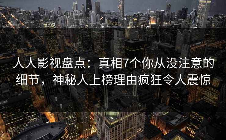 人人影视盘点：真相7个你从没注意的细节，神秘人上榜理由疯狂令人震惊