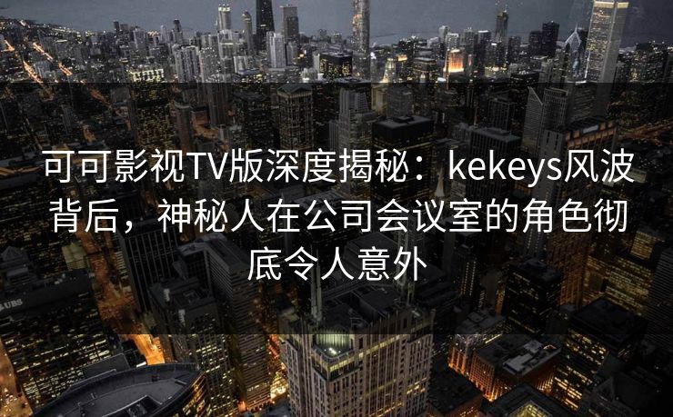 可可影视TV版深度揭秘:kekeys风波背后,神秘人在公司会议室的角色彻底令人意外 可可影视TV版深度揭秘:kekeys风波背后,神秘人在公司会议室的角色彻底令人意外