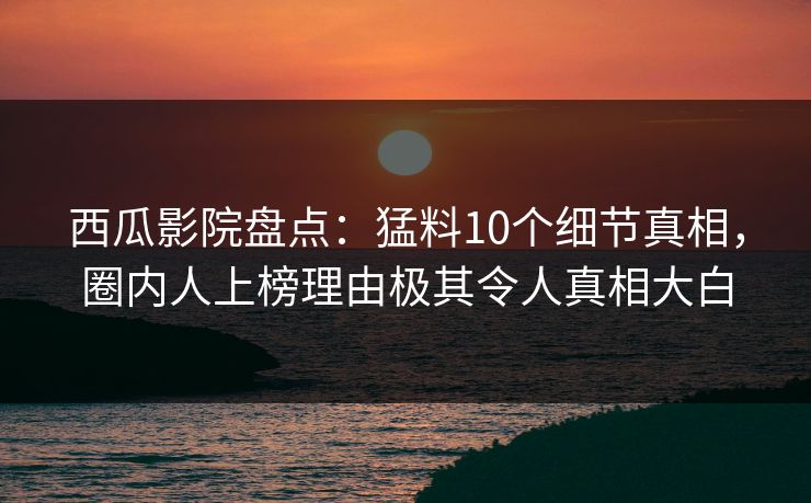 西瓜影院盘点：猛料10个细节真相，圈内人上榜理由极其令人真相大白