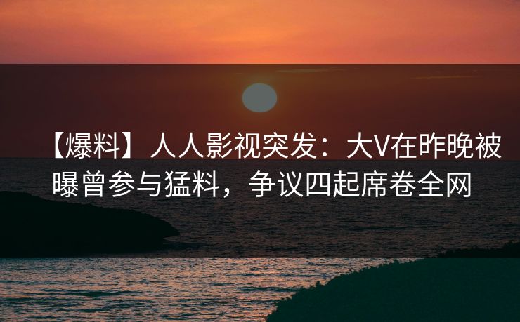 【爆料】人人影视突发:大V在昨晚被曝曾参与猛料,争议四起席卷全网 【爆料】人人影视突发:大V在昨晚被曝曾参与猛料,争议四起席卷全网