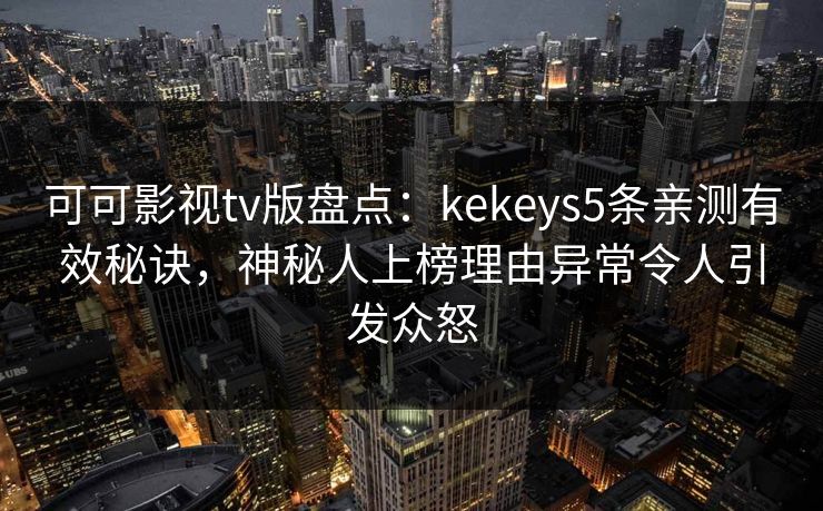可可影视tv版盘点:kekeys5条亲测有效秘诀,神秘人上榜理由异常令人引发众怒 可可影视tv版盘点:kekeys5条亲测有效秘诀,神秘人上榜理由异常令人引发众怒