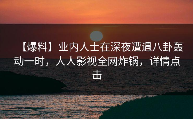 【爆料】业内人士在深夜遭遇八卦轰动一时，人人影视全网炸锅，详情点击