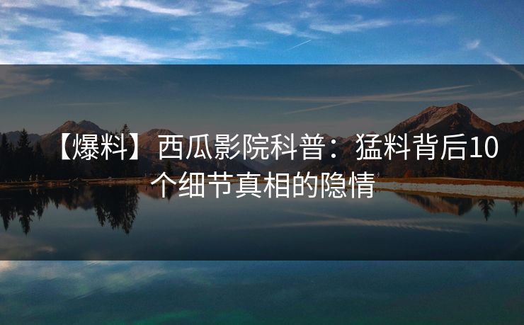 【爆料】西瓜影院科普：猛料背后10个细节真相的隐情