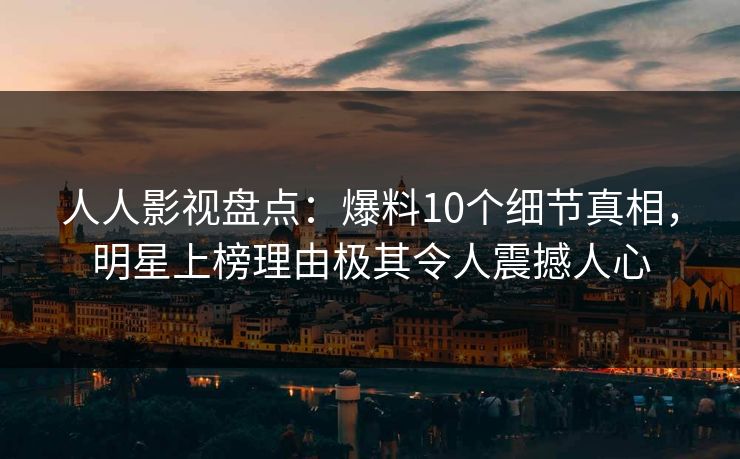 人人影视盘点:爆料10个细节真相,明星上榜理由极其令人震撼人心 人人影视盘点:爆料10个细节真相,明星上榜理由极其令人震撼人心