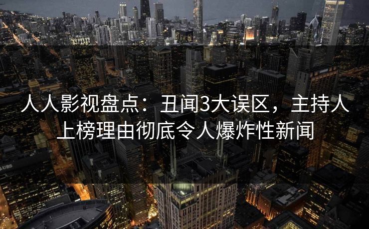 人人影视盘点：丑闻3大误区，主持人上榜理由彻底令人爆炸性新闻