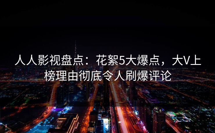 人人影视盘点：花絮5大爆点，大V上榜理由彻底令人刷爆评论