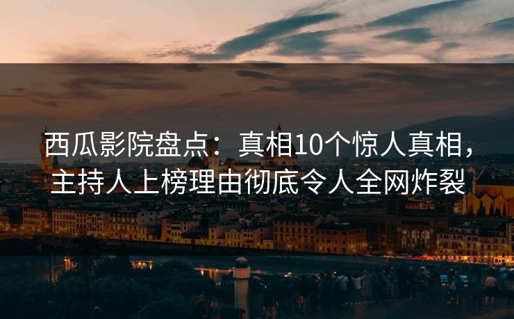 西瓜影院盘点:真相10个惊人真相,主持人上榜理由彻底令人全网炸裂 西瓜影院盘点:真相10个惊人真相,主持人上榜理由彻底令人全网炸裂