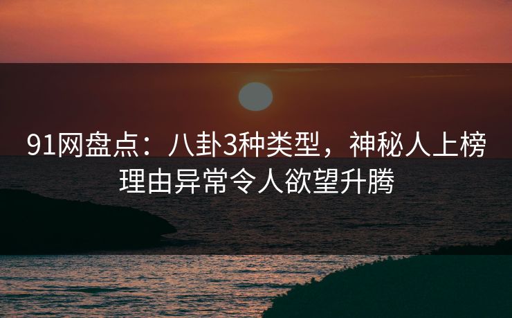91网盘点：八卦3种类型，神秘人上榜理由异常令人欲望升腾