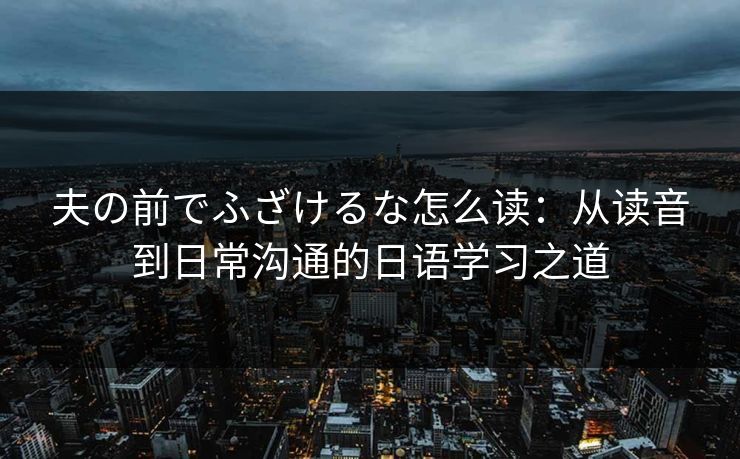夫の前でふざけるな怎么读：从读音到日常沟通的日语学习之道