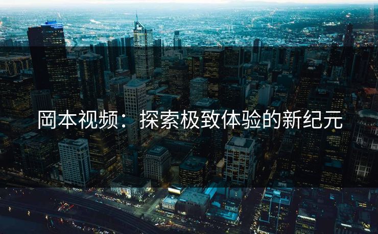 岡本视频:探索极致体验的新纪元 岡本视频:探索极致体验的新纪元