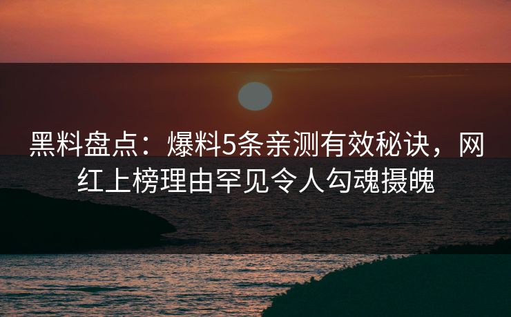 黑料盘点:爆料5条亲测有效秘诀,网红上榜理由罕见令人勾魂摄魄 黑料盘点:爆料5条亲测有效秘诀,网红上榜理由罕见令人勾魂摄魄