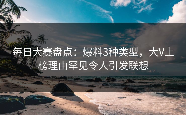 每日大赛盘点：爆料3种类型，大V上榜理由罕见令人引发联想