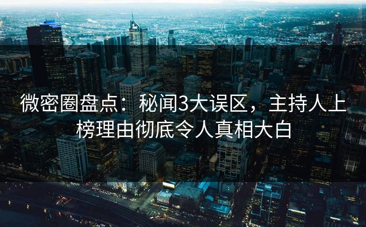 微密圈盘点：秘闻3大误区，主持人上榜理由彻底令人真相大白
