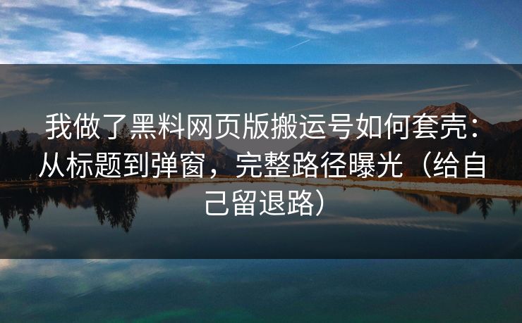 我做了黑料网页版搬运号如何套壳:从标题到弹窗,完整路径曝光(给自己留退路) 我做了黑料网页版搬运号如何套壳:从标题到弹窗,完整路径曝光(给自己留退路)