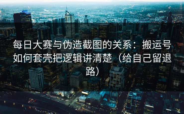 每日大赛与伪造截图的关系：搬运号如何套壳把逻辑讲清楚（给自己留退路）