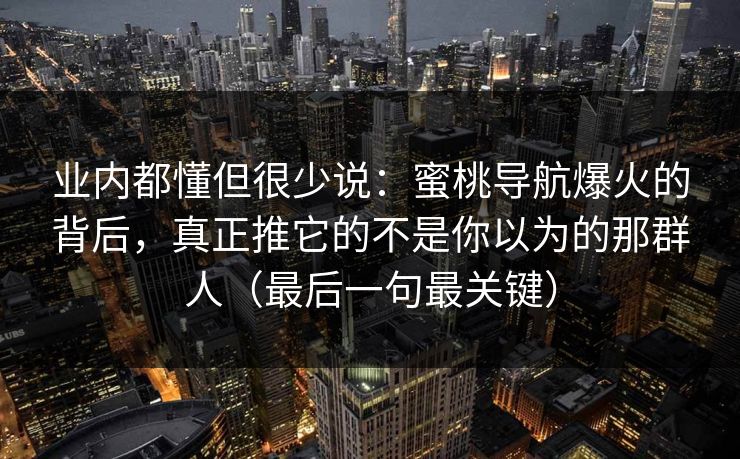 业内都懂但很少说:蜜桃导航爆火的背后,真正推它的不是你以为的那群人(最后一句最关键) 业内都懂但很少说:蜜桃导航爆火的背后,真正推它的不是你以为的那群人(最后一句最关键)
