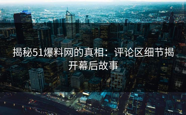 揭秘51爆料网的真相：评论区细节揭开幕后故事