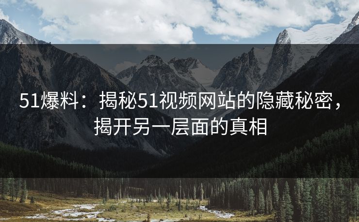 51爆料：揭秘51视频网站的隐藏秘密，揭开另一层面的真相