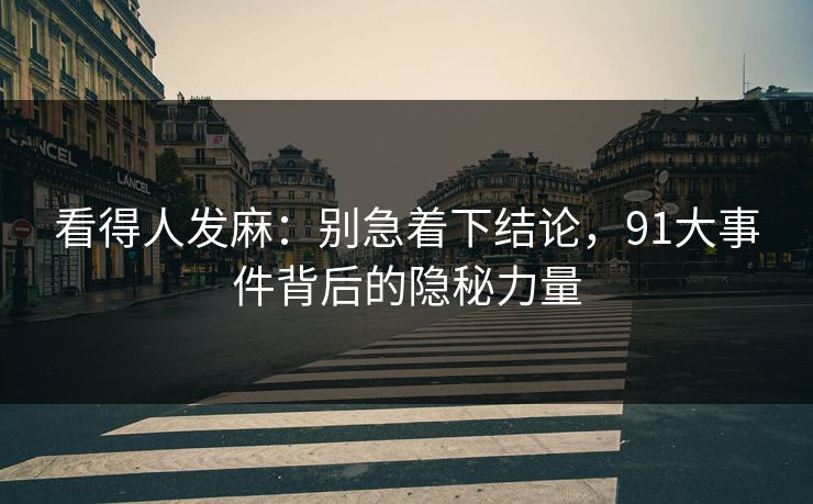 看得人发麻：别急着下结论，91大事件背后的隐秘力量