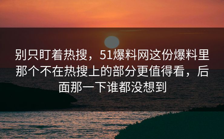 别只盯着热搜，51爆料网这份爆料里那个不在热搜上的部分更值得看，后面那一下谁都没想到