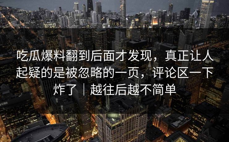 吃瓜爆料翻到后面才发现，真正让人起疑的是被忽略的一页，评论区一下炸了｜越往后越不简单
