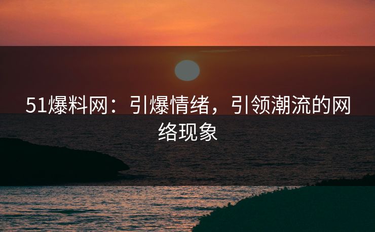 51爆料网：引爆情绪，引领潮流的网络现象