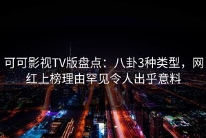 可可影视TV版盘点：八卦3种类型，网红上榜理由罕见令人出乎意料