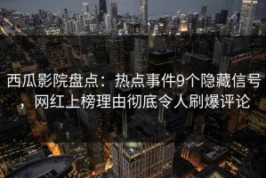 西瓜影院盘点：热点事件9个隐藏信号，网红上榜理由彻底令人刷爆评论