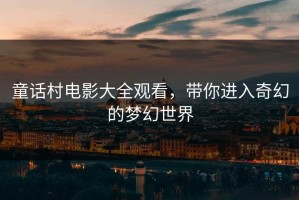 童话村电影大全观看，带你进入奇幻的梦幻世界