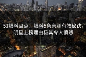 51爆料盘点：爆料5条亲测有效秘诀，明星上榜理由极其令人愤怒