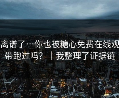 太离谱了…你也被糖心免费在线观看带跑过吗？｜我整理了证据链