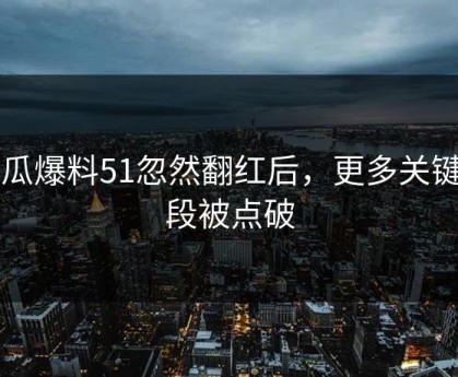 吃瓜爆料51忽然翻红后，更多关键片段被点破