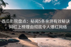 西瓜影院盘点：秘闻5条亲测有效秘诀，网红上榜理由彻底令人爆红网络