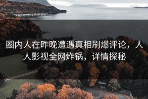 圈内人在昨晚遭遇真相刷爆评论，人人影视全网炸锅，详情探秘